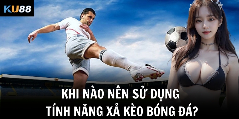 Khi nào nên sử dụng tính năng xả kèo bóng đá?