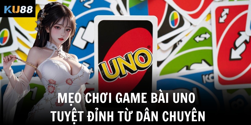 Mẹo chơi game bài Uno tuyệt đỉnh từ dân chuyên