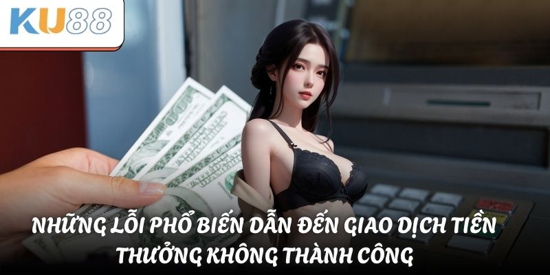 Những lỗi phổ biến dẫn đến giao dịch tiền thưởng không thành công